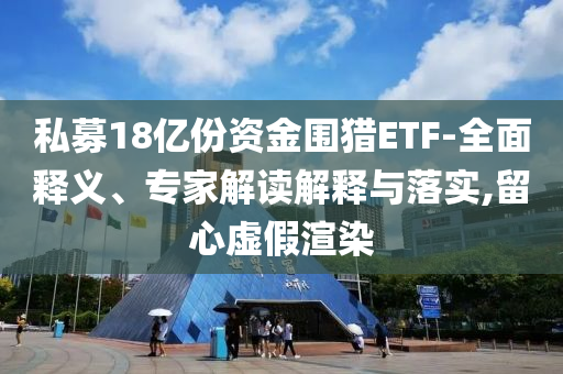 私募18億份資金圍獵ETF-全面釋義、專家解讀解釋與落實(shí),留心虛假渲染