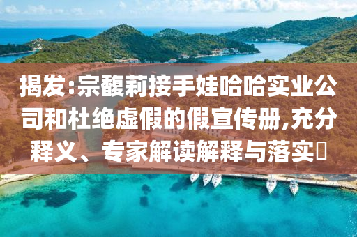 揭發(fā):宗馥莉接手娃哈哈實(shí)業(yè)公司和杜絕虛假的假宣傳冊,充分釋義、專家解讀解釋與落實(shí)?