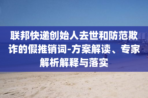 聯(lián)邦快遞創(chuàng)始人去世和防范欺詐的假推銷詞-方案解讀、專家解析解釋與落實