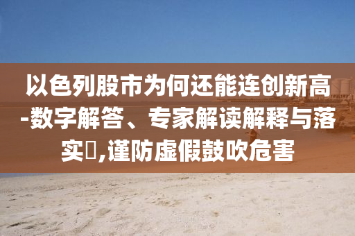 以色列股市為何還能連創(chuàng)新高-數(shù)字解答、專家解讀解釋與落實?,謹防虛假鼓吹危害
