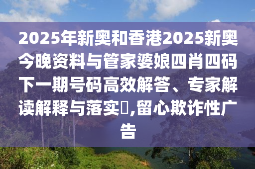 2025年新奧和香港2025新奧今晚資料與管家婆娘四肖四碼下一期號碼高效解答、專家解讀解釋與落實?,留心欺詐性廣告