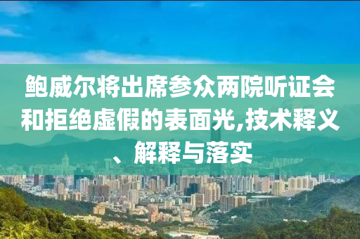 鮑威爾將出席參眾兩院聽證會和拒絕虛假的表面光,技術釋義、解釋與落實
