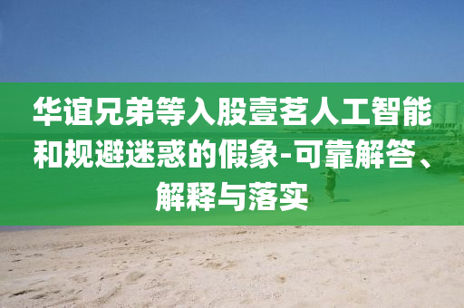 華誼兄弟等入股壹茗人工智能和規(guī)避迷惑的假象-可靠解答、解釋與落實
