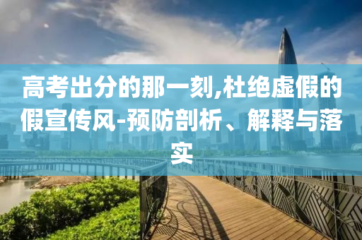 高考出分的那一刻,杜絕虛假的假宣傳風(fēng)-預(yù)防剖析、解釋與落實(shí)
