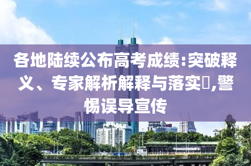 各地陸續(xù)公布高考成績(jī):突破釋義、專家解析解釋與落實(shí)?,警惕誤導(dǎo)宣傳