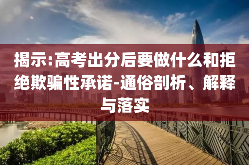 揭示:高考出分后要做什么和拒絕欺騙性承諾-通俗剖析、解釋與落實(shí)