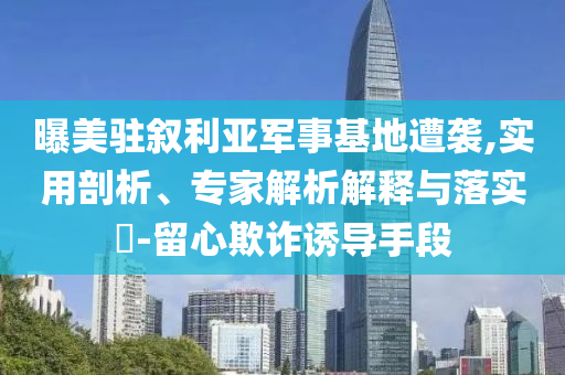 曝美駐敘利亞軍事基地遭襲,實(shí)用剖析、專家解析解釋與落實(shí)?-留心欺詐誘導(dǎo)手段
