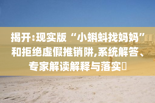 揭開:現(xiàn)實(shí)版“小蝌蚪找媽媽”和拒絕虛假推銷阱,系統(tǒng)解答、專家解讀解釋與落實(shí)?