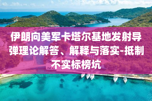 伊朗向美軍卡塔爾基地發(fā)射導(dǎo)彈理論解答、解釋與落實(shí)-抵制不實(shí)標(biāo)榜坑