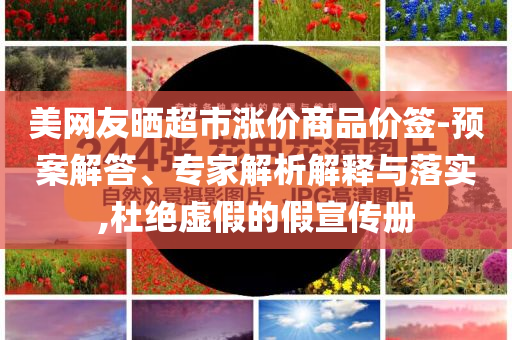 美網(wǎng)友曬超市漲價商品價簽-預(yù)案解答、專家解析解釋與落實,杜絕虛假的假宣傳冊