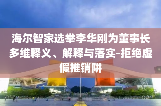 海爾智家選舉李華剛為董事長多維釋義、解釋與落實-拒絕虛假推銷阱