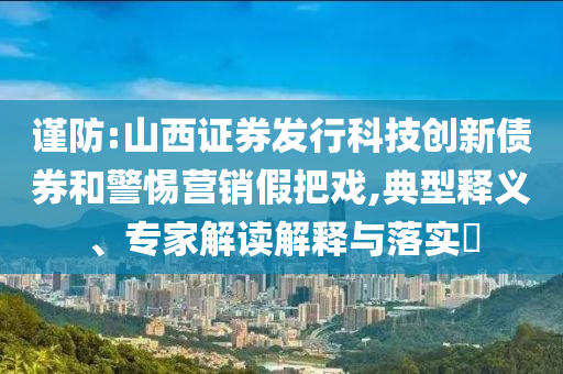 謹(jǐn)防:山西證券發(fā)行科技創(chuàng)新債券和警惕營銷假把戲,典型釋義、專家解讀解釋與落實?