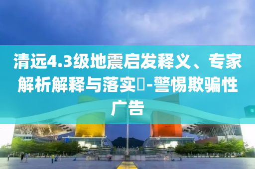 清遠(yuǎn)4.3級地震啟發(fā)釋義、專家解析解釋與落實(shí)?-警惕欺騙性廣告