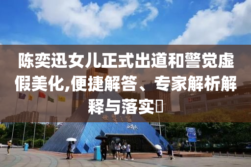 陳奕迅女兒正式出道和警覺虛假美化,便捷解答、專家解析解釋與落實(shí)?