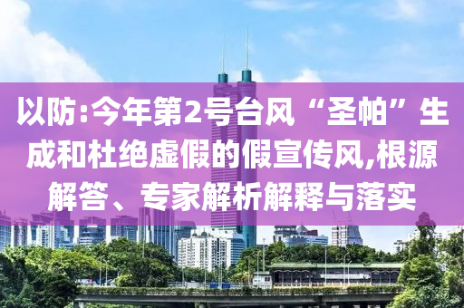 以防:今年第2號臺風(fēng)“圣帕”生成和杜絕虛假的假宣傳風(fēng),根源解答、專家解析解釋與落實(shí)