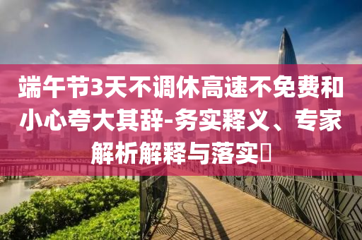 端午節(jié)3天不調(diào)休高速不免費和小心夸大其辭-務(wù)實釋義、專家解析解釋與落實?