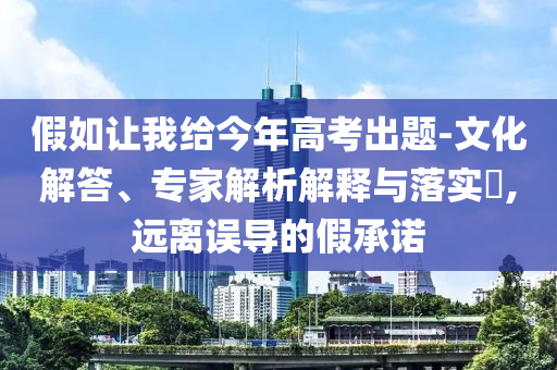 假如讓我給今年高考出題-文化解答、專家解析解釋與落實?,遠離誤導的假承諾