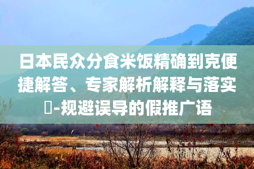 日本民眾分食米飯精確到克便捷解答、專家解析解釋與落實?-規(guī)避誤導的假推廣語