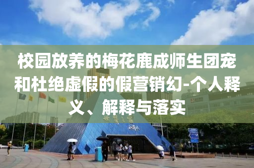 校園放養(yǎng)的梅花鹿成師生團寵和杜絕虛假的假營銷幻-個人釋義、解釋與落實