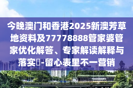 今晚澳門和香港2025新澳芳草地資料及77778888管家婆管家優(yōu)化解答、專家解讀解釋與落實?-留心表里不一營銷