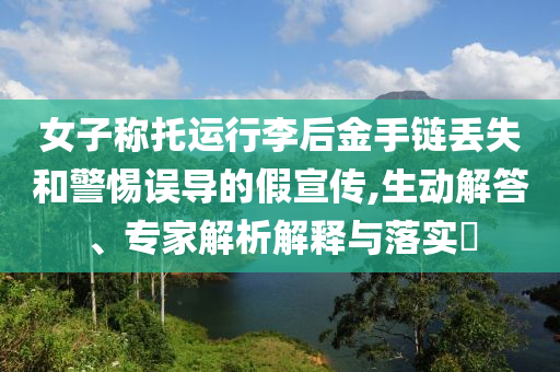 女子稱托運行李后金手鏈丟失和警惕誤導的假宣傳,生動解答、專家解析解釋與落實?