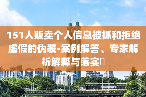151人販賣個人信息被抓和拒絕虛假的偽裝-案例解答、專家解析解釋與落實?