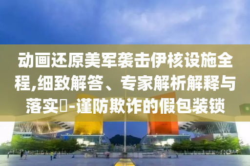 動畫還原美軍襲擊伊核設(shè)施全程,細(xì)致解答、專家解析解釋與落實(shí)?-謹(jǐn)防欺詐的假包裝鎖