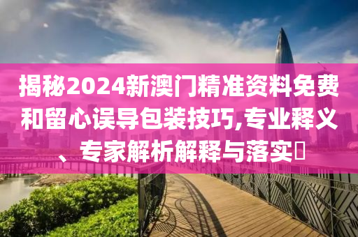 揭秘2024新澳門精準資料免費和留心誤導包裝技巧,專業(yè)釋義、專家解析解釋與落實?