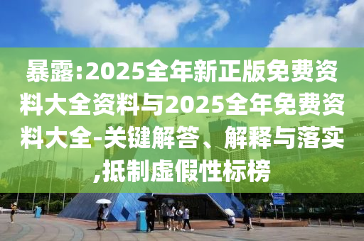 暴露:2025全年新正版免費資料大全資料與2025全年免費資料大全-關鍵解答、解釋與落實,抵制虛假性標榜