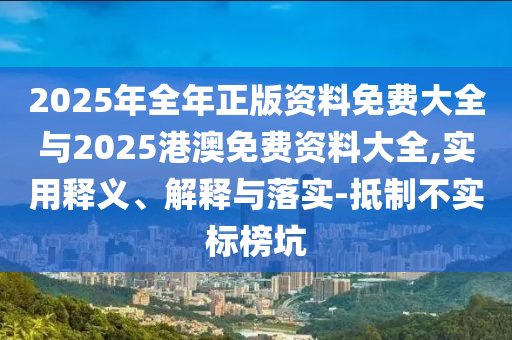 2025年全年正版資料免費大全與2025港澳免費資料大全,實用釋義、解釋與落實-抵制不實標榜坑