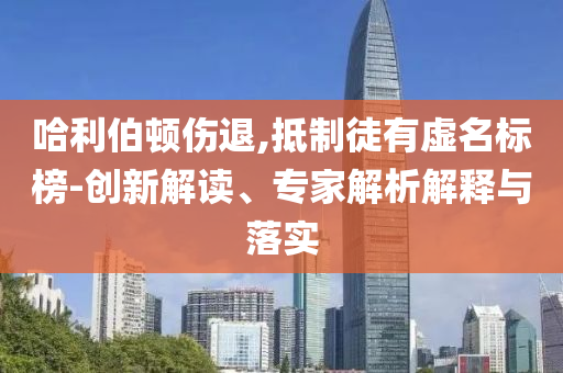 哈利伯頓傷退,抵制徒有虛名標(biāo)榜-創(chuàng)新解讀、專家解析解釋與落實(shí)