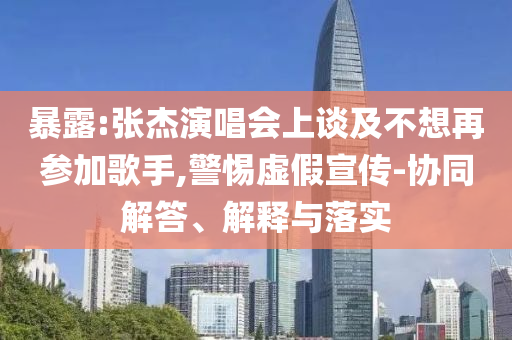 暴露:張杰演唱會(huì)上談及不想再參加歌手,警惕虛假宣傳-協(xié)同解答、解釋與落實(shí)