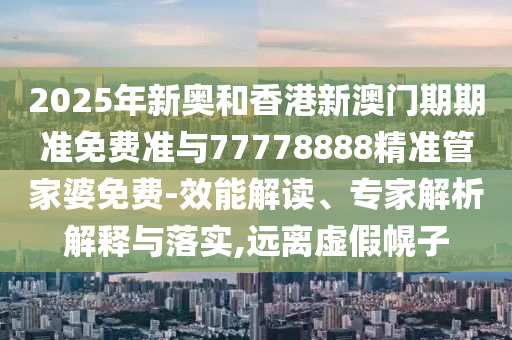 2025年新奧和香港新澳門期期準(zhǔn)免費準(zhǔn)與77778888精準(zhǔn)管家婆免費-效能解讀、專家解析解釋與落實,遠離虛假幌子