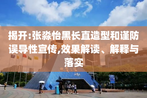 揭開:張淼怡黑長直造型和謹(jǐn)防誤導(dǎo)性宣傳,效果解讀、解釋與落實
