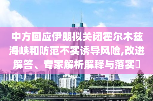 中方回應(yīng)伊朗擬關(guān)閉霍爾木茲海峽和防范不實誘導(dǎo)風(fēng)險,改進(jìn)解答、專家解析解釋與落實?