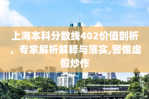上海本科分?jǐn)?shù)線402價值剖析、專家解析解釋與落實,警惕虛假炒作