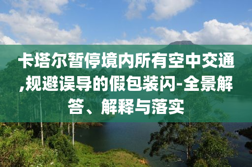 卡塔爾暫停境內(nèi)所有空中交通,規(guī)避誤導(dǎo)的假包裝閃-全景解答、解釋與落實