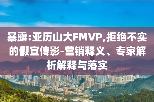 暴露:亞歷山大FMVP,拒絕不實的假宣傳影-營銷釋義、專家解析解釋與落實