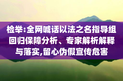 檢舉:全網(wǎng)喊話以法之名指導(dǎo)組回歸保障分析、專家解析解釋與落實(shí),留心偽假宣傳危害