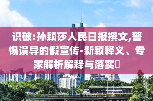 識破:孫穎莎人民日報撰文,警惕誤導的假宣傳-新穎釋義、專家解析解釋與落實?