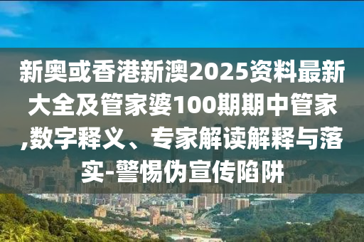 新奧或香港新澳2025資料最新大全及管家婆100期期中管家,數(shù)字釋義、專家解讀解釋與落實-警惕偽宣傳陷阱