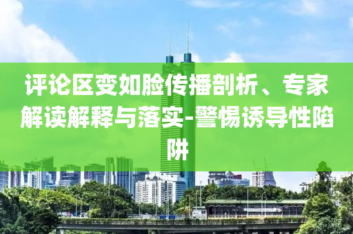 評論區(qū)變?nèi)缒槀鞑テ饰?、專家解讀解釋與落實-警惕誘導性陷阱