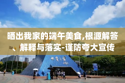 曬出我家的端午美食,根源解答、解釋與落實(shí)-謹(jǐn)防夸大宣傳
