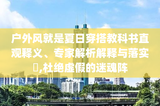 戶外風(fēng)就是夏日穿搭教科書直觀釋義、專家解析解釋與落實(shí)?,杜絕虛假的迷魂陣