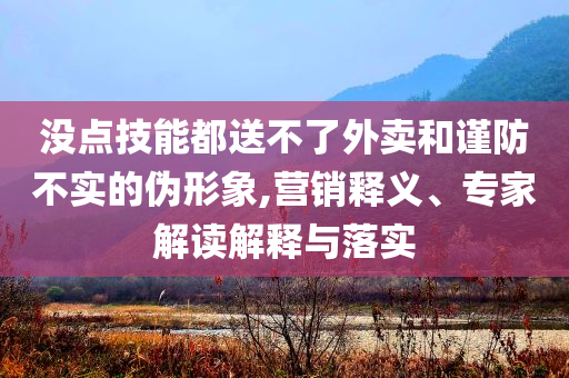 沒(méi)點(diǎn)技能都送不了外賣和謹(jǐn)防不實(shí)的偽形象,營(yíng)銷釋義、專家解讀解釋與落實(shí)
