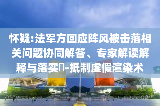 懷疑:法軍方回應(yīng)陣風(fēng)被擊落相關(guān)問(wèn)題協(xié)同解答、專家解讀解釋與落實(shí)?-抵制虛假渲染術(shù)