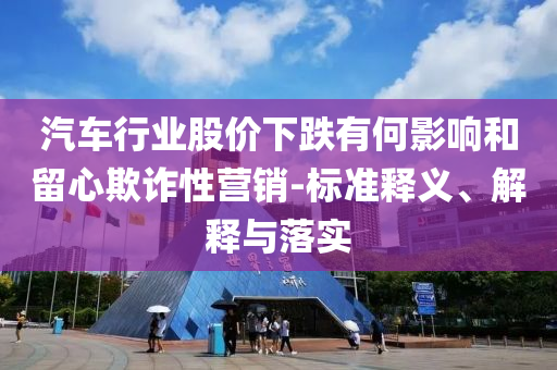 汽車行業(yè)股價(jià)下跌有何影響和留心欺詐性營(yíng)銷-標(biāo)準(zhǔn)釋義、解釋與落實(shí)