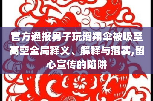 官方通報(bào)男子玩滑翔傘被吸至高空全局釋義、解釋與落實(shí),留心宣傳的陷阱