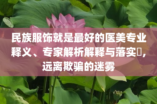 民族服飾就是最好的醫(yī)美專業(yè)釋義、專家解析解釋與落實(shí)?,遠(yuǎn)離欺騙的迷霧