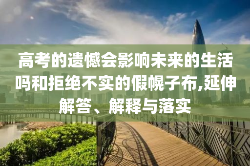 高考的遺憾會(huì)影響未來的生活嗎和拒絕不實(shí)的假幌子布,延伸解答、解釋與落實(shí)